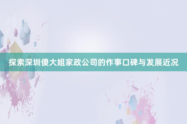 探索深圳傻大姐家政公司的作事口碑与发展近况