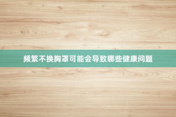 频繁不换胸罩可能会导致哪些健康问题