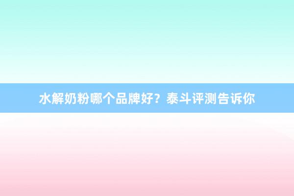 水解奶粉哪个品牌好？泰斗评测告诉你