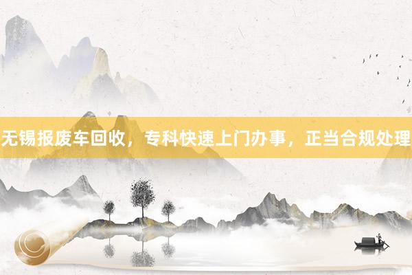 无锡报废车回收，专科快速上门办事，正当合规处理